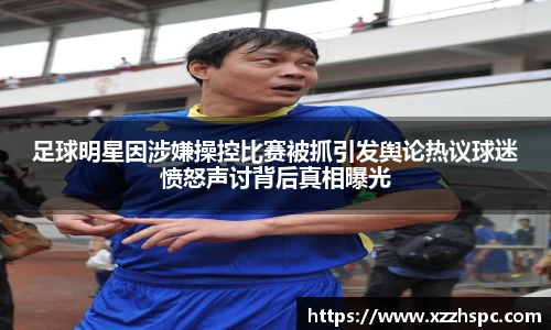 足球明星因涉嫌操控比赛被抓引发舆论热议球迷愤怒声讨背后真相曝光